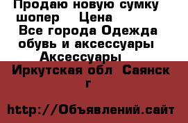 Продаю новую сумку - шопер  › Цена ­ 10 000 - Все города Одежда, обувь и аксессуары » Аксессуары   . Иркутская обл.,Саянск г.